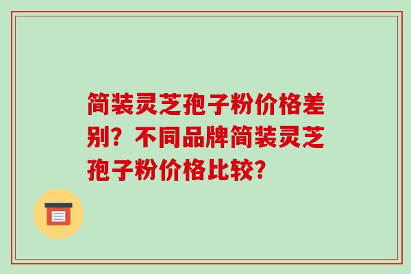 简装灵芝孢子粉价格差别？不同品牌简装灵芝孢子粉价格比较？