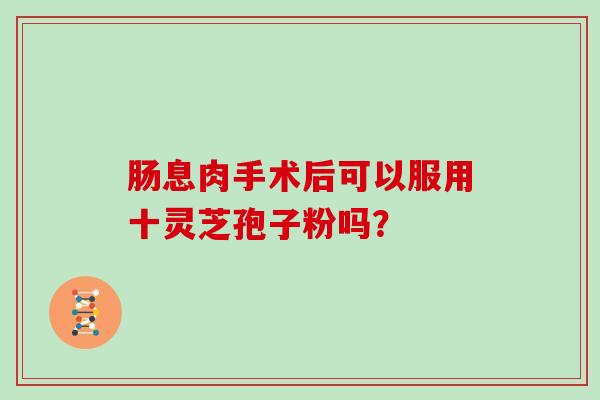 肠息肉手术后可以服用十灵芝孢子粉吗？