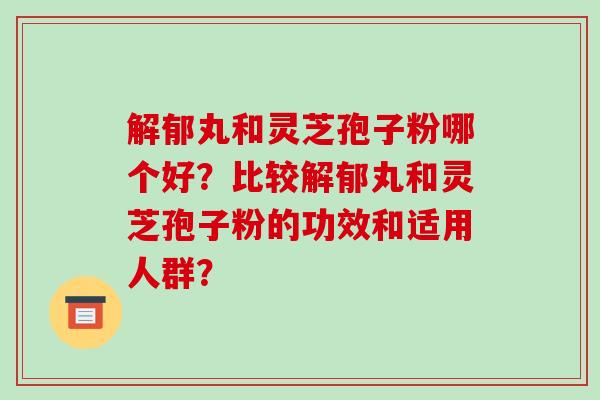 解郁丸和灵芝孢子粉哪个好？比较解郁丸和灵芝孢子粉的功效和适用人群？