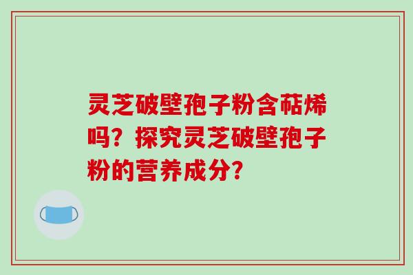 灵芝破壁孢子粉含萜烯吗？探究灵芝破壁孢子粉的营养成分？