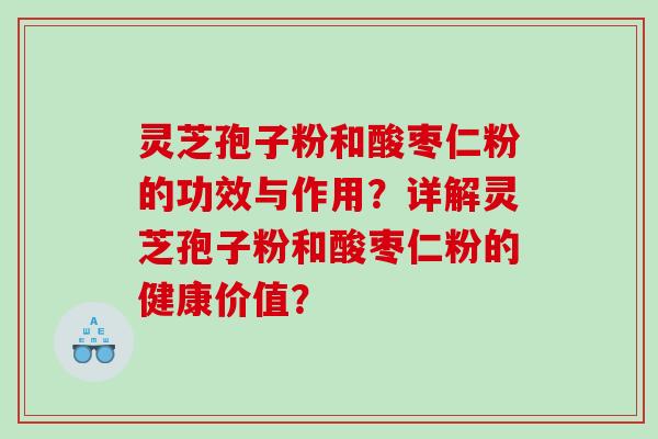 灵芝孢子粉和酸枣仁粉的功效与作用？详解灵芝孢子粉和酸枣仁粉的健康价值？