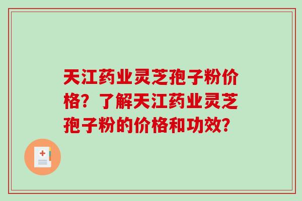 天江药业灵芝孢子粉价格？了解天江药业灵芝孢子粉的价格和功效？