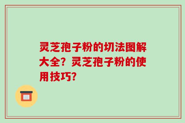 灵芝孢子粉的切法图解大全？灵芝孢子粉的使用技巧？