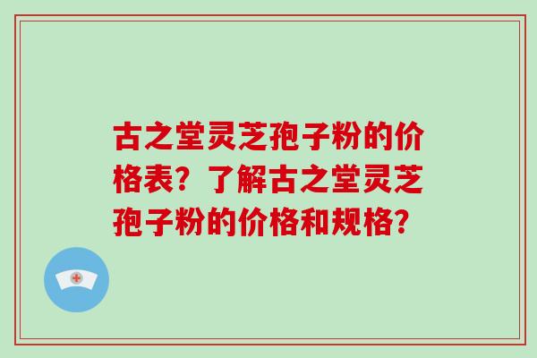 古之堂灵芝孢子粉的价格表？了解古之堂灵芝孢子粉的价格和规格？