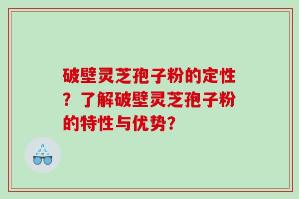 破壁灵芝孢子粉的定性？了解破壁灵芝孢子粉的特性与优势？