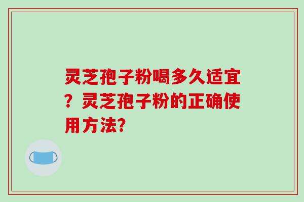 灵芝孢子粉喝多久适宜？灵芝孢子粉的正确使用方法？