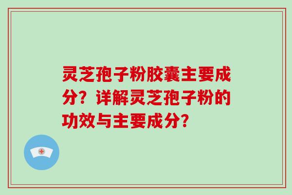 灵芝孢子粉胶囊主要成分？详解灵芝孢子粉的功效与主要成分？