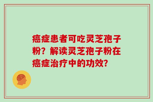 症患者可吃灵芝孢子粉？解读灵芝孢子粉在症中的功效？