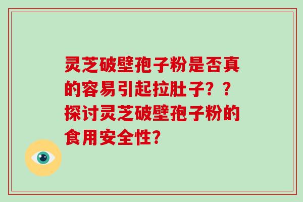 灵芝破壁孢子粉是否真的容易引起拉肚子？？探讨灵芝破壁孢子粉的食用安全性？