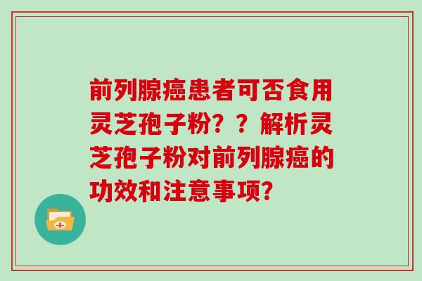 前列腺患者可否食用灵芝孢子粉？？解析灵芝孢子粉对前列腺的功效和注意事项？