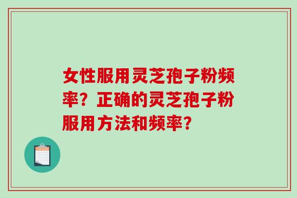 女性服用灵芝孢子粉频率？正确的灵芝孢子粉服用方法和频率？