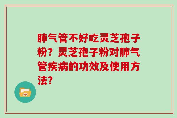 气管不好吃灵芝孢子粉？灵芝孢子粉对气管的功效及使用方法？