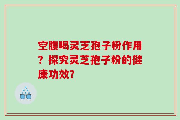 空腹喝灵芝孢子粉作用？探究灵芝孢子粉的健康功效？