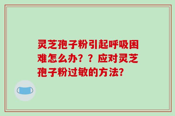 灵芝孢子粉引起困难怎么办？？应对灵芝孢子粉的方法？