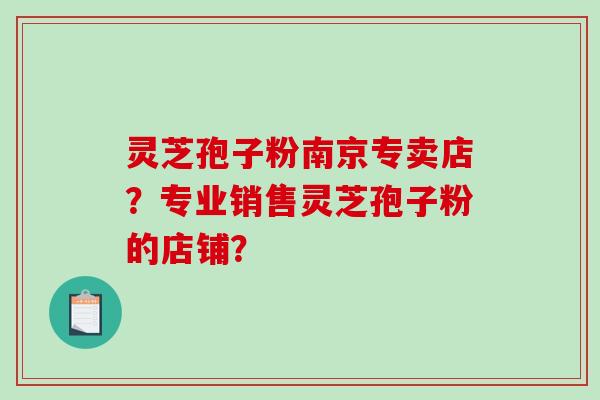 灵芝孢子粉南京专卖店？专业销售灵芝孢子粉的店铺？