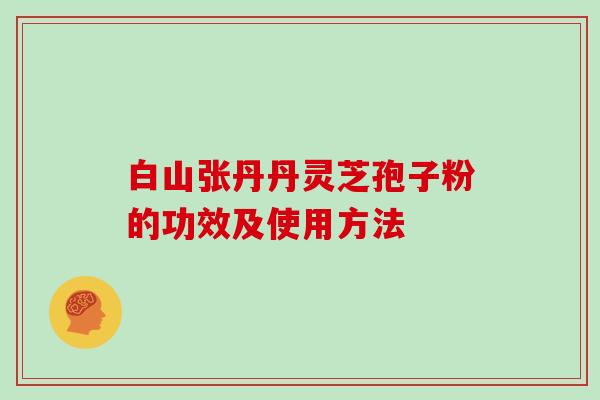 白山张丹丹灵芝孢子粉的功效及使用方法