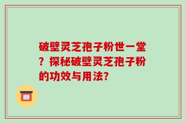 破壁灵芝孢子粉世一堂？探秘破壁灵芝孢子粉的功效与用法？