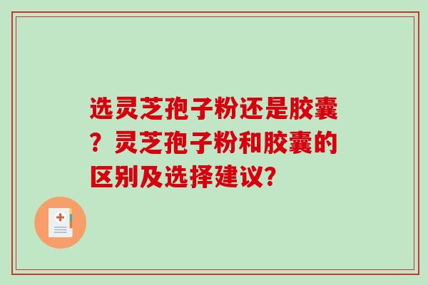 选灵芝孢子粉还是胶囊？灵芝孢子粉和胶囊的区别及选择建议？