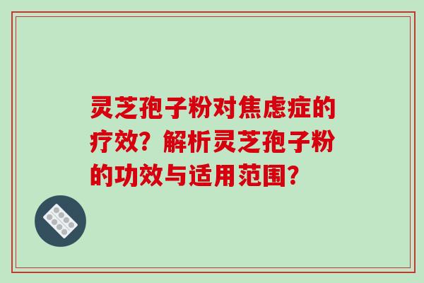 灵芝孢子粉对症的疗效？解析灵芝孢子粉的功效与适用范围？
