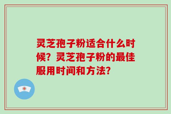 灵芝孢子粉适合什么时候？灵芝孢子粉的佳服用时间和方法？