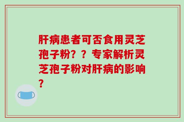 患者可否食用灵芝孢子粉？？专家解析灵芝孢子粉对的影响？