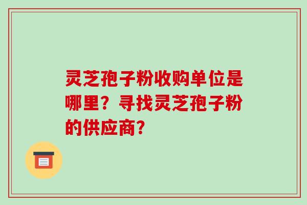 灵芝孢子粉收购单位是哪里？寻找灵芝孢子粉的供应商？