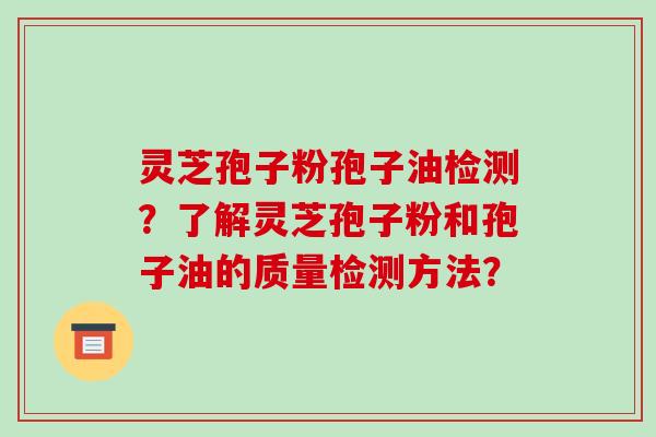 灵芝孢子粉孢子油检测？了解灵芝孢子粉和孢子油的质量检测方法？
