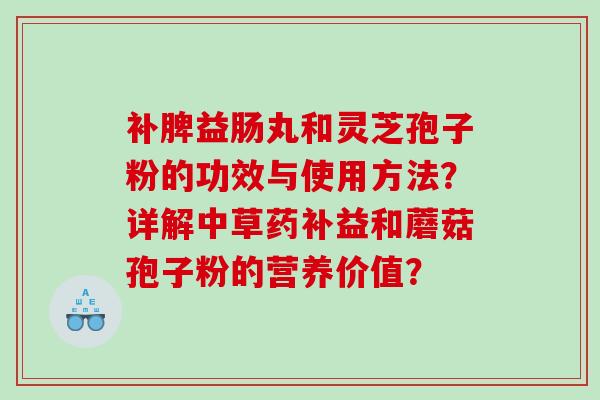 补脾益肠丸和灵芝孢子粉的功效与使用方法？详解中草药补益和蘑菇孢子粉的营养价值？
