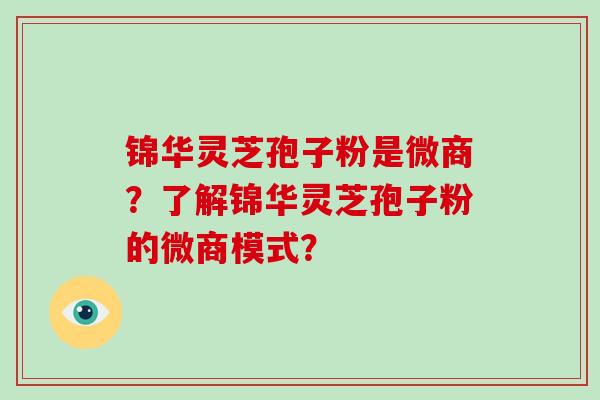 锦华灵芝孢子粉是微商？了解锦华灵芝孢子粉的微商模式？