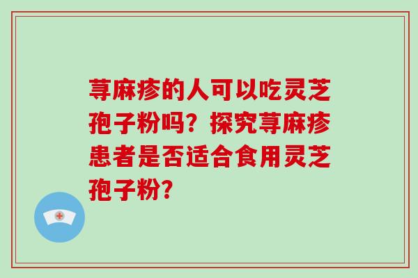 荨麻疹的人可以吃灵芝孢子粉吗？探究荨麻疹患者是否适合食用灵芝孢子粉？