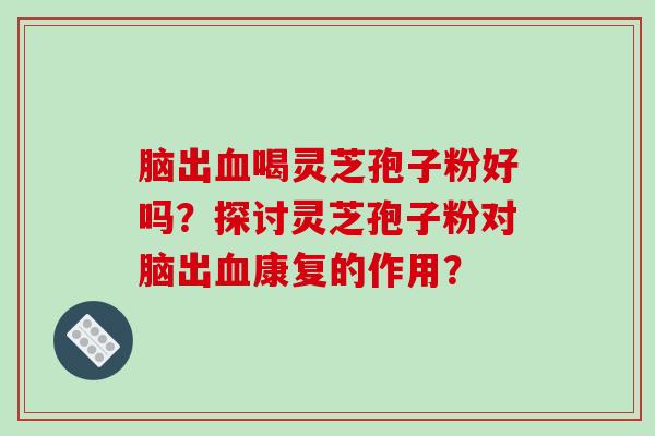 脑出喝灵芝孢子粉好吗？探讨灵芝孢子粉对脑出康复的作用？