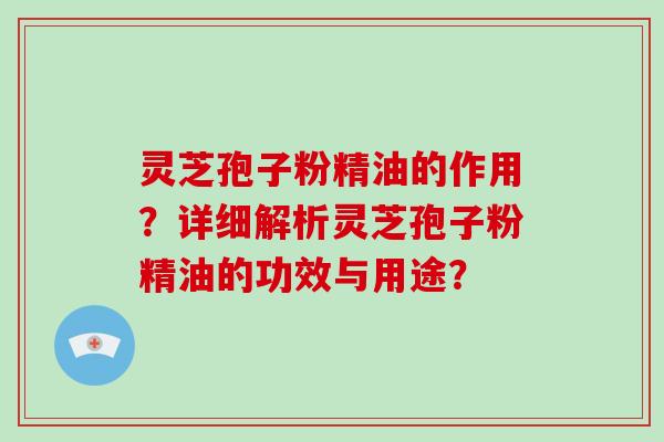 灵芝孢子粉精油的作用？详细解析灵芝孢子粉精油的功效与用途？