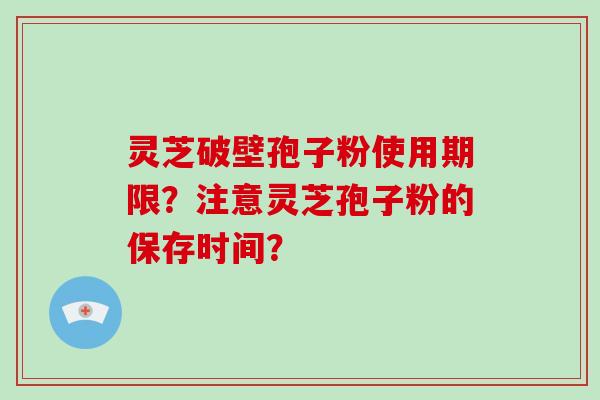 灵芝破壁孢子粉使用期限？注意灵芝孢子粉的保存时间？