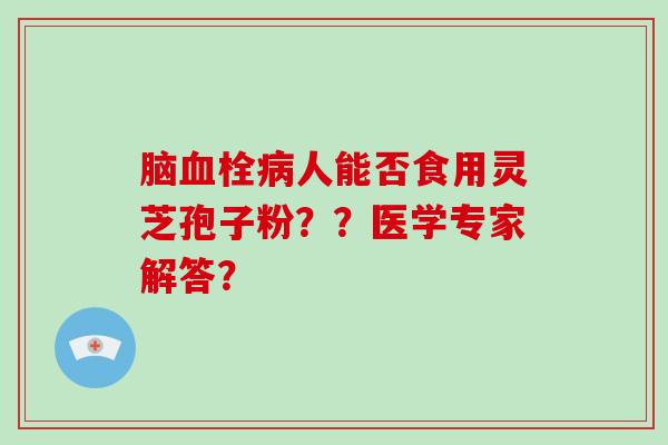 脑人能否食用灵芝孢子粉？？医学专家解答？