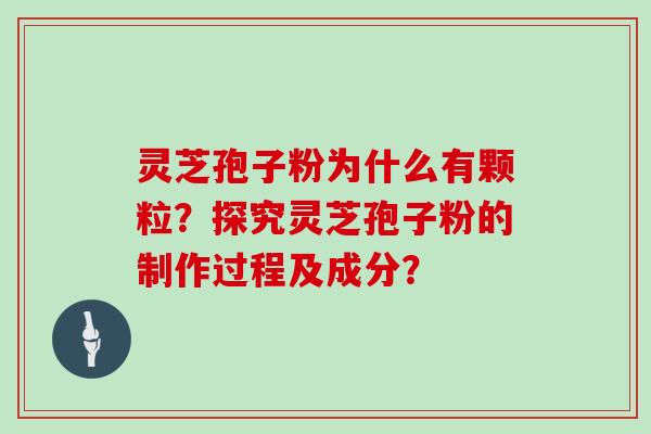 灵芝孢子粉为什么有颗粒？探究灵芝孢子粉的制作过程及成分？