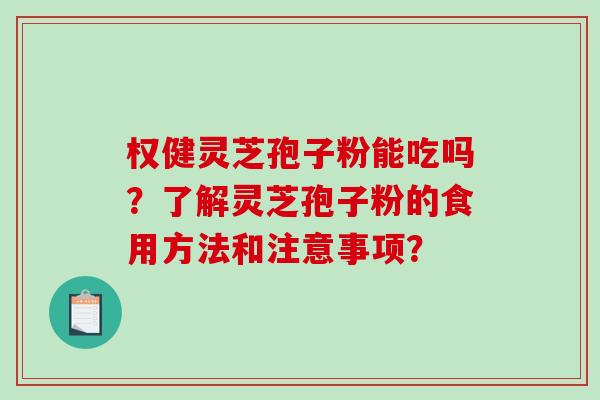 权健灵芝孢子粉能吃吗？了解灵芝孢子粉的食用方法和注意事项？
