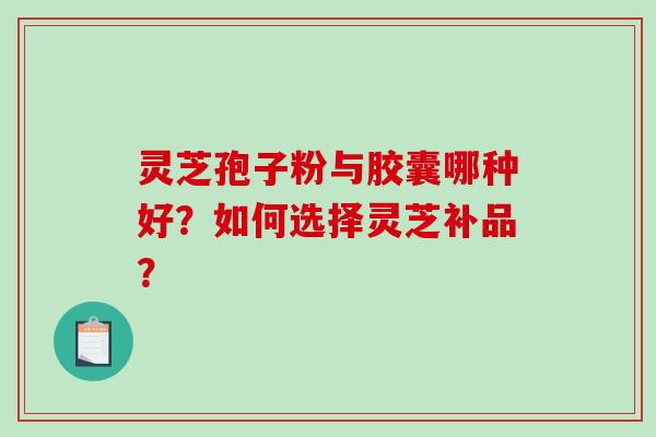 灵芝孢子粉与胶囊哪种好？如何选择灵芝补品？