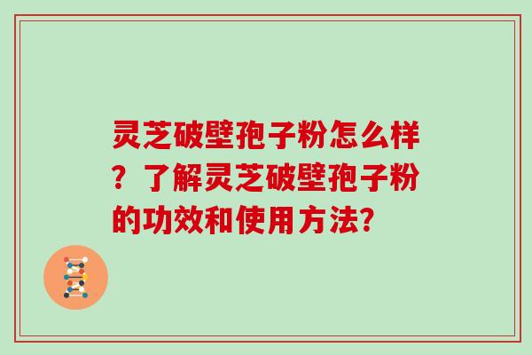 灵芝破壁孢子粉怎么样？了解灵芝破壁孢子粉的功效和使用方法？