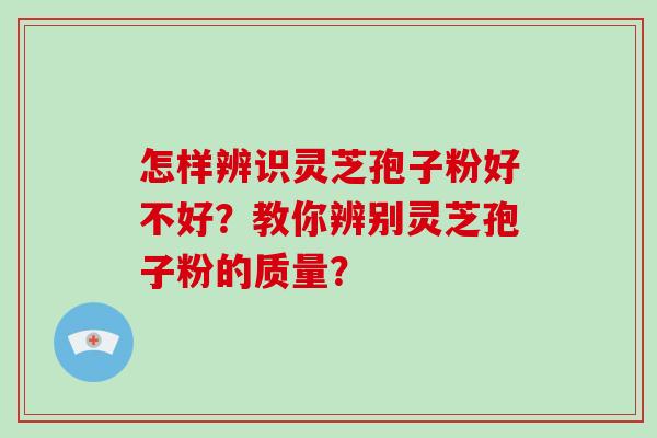 怎样辨识灵芝孢子粉好不好？教你辨别灵芝孢子粉的质量？