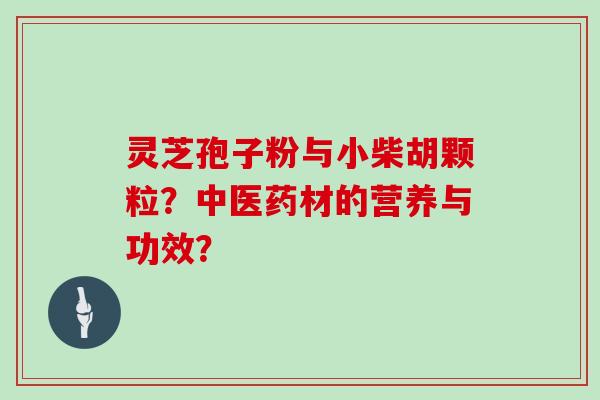 灵芝孢子粉与小柴胡颗粒？中医药材的营养与功效？