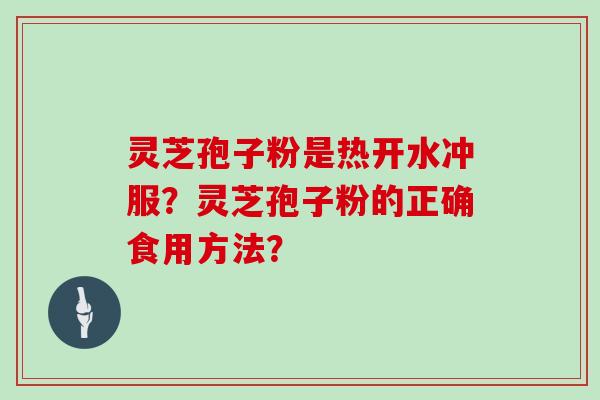 灵芝孢子粉是热开水冲服？灵芝孢子粉的正确食用方法？
