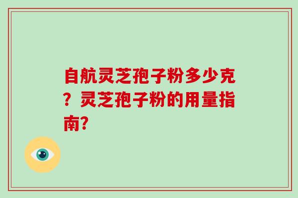 自航灵芝孢子粉多少克？灵芝孢子粉的用量指南？