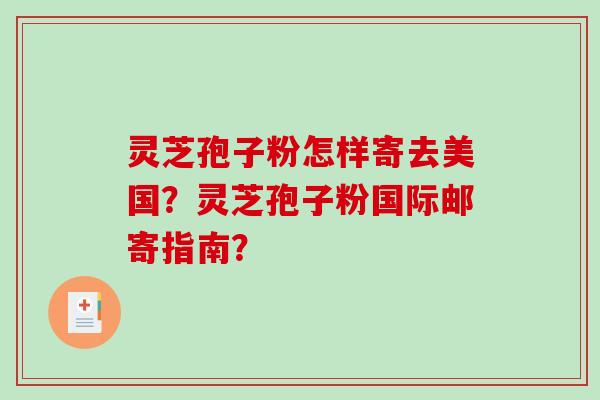 灵芝孢子粉怎样寄去美国？灵芝孢子粉国际邮寄指南？