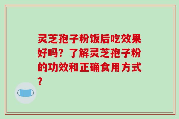 灵芝孢子粉饭后吃效果好吗？了解灵芝孢子粉的功效和正确食用方式？