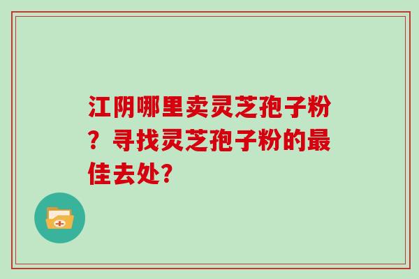 江阴哪里卖灵芝孢子粉？寻找灵芝孢子粉的佳去处？