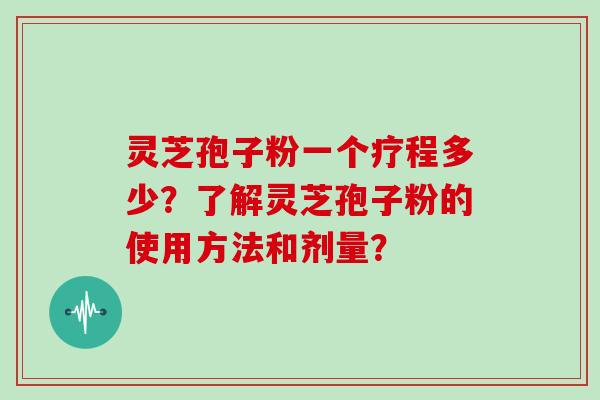 灵芝孢子粉一个疗程多少？了解灵芝孢子粉的使用方法和剂量？