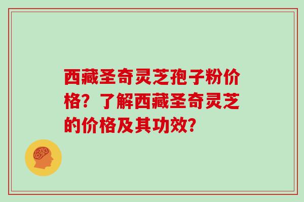 西藏圣奇灵芝孢子粉价格？了解西藏圣奇灵芝的价格及其功效？