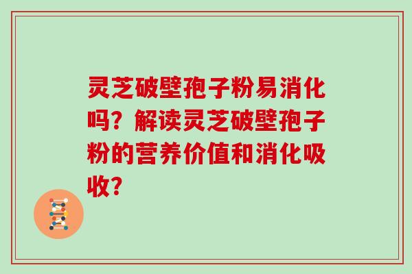 灵芝破壁孢子粉易消化吗？解读灵芝破壁孢子粉的营养价值和消化吸收？