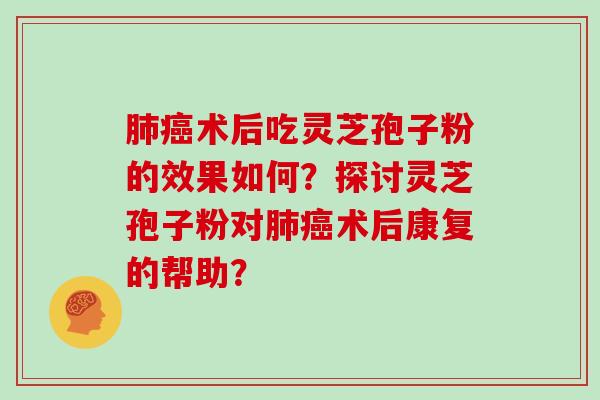 术后吃灵芝孢子粉的效果如何？探讨灵芝孢子粉对术后康复的帮助？