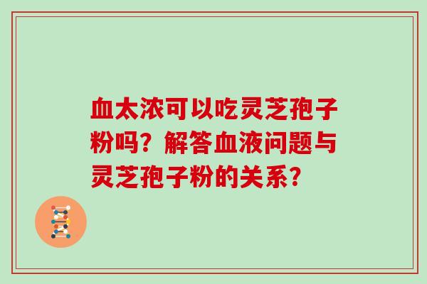 太浓可以吃灵芝孢子粉吗？解答液问题与灵芝孢子粉的关系？